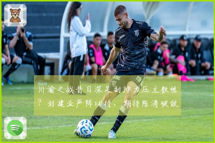 川渝之战昔日深足副帅力压主教练？刘建业严阵以待，期待陈涛破敌