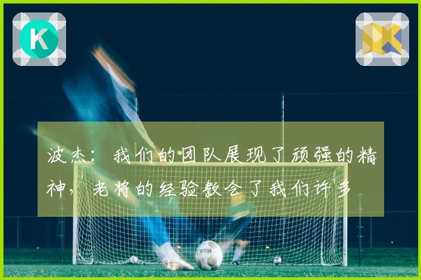 波杰：我们的团队展现了顽强的精神，老将的经验教会了我们许多