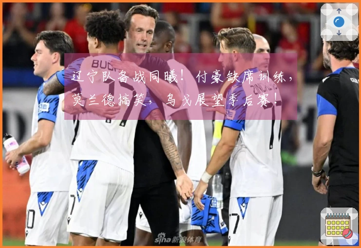 辽宁队备战同曦！付豪缺席训练，莫兰德搞笑，乌戈展望季后赛！