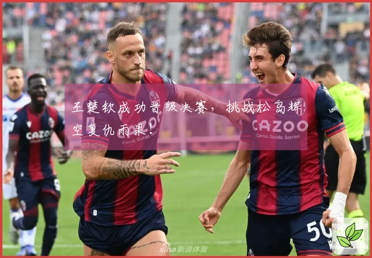 王楚钦成功晋级决赛，挑战松岛辉空复仇雨果！