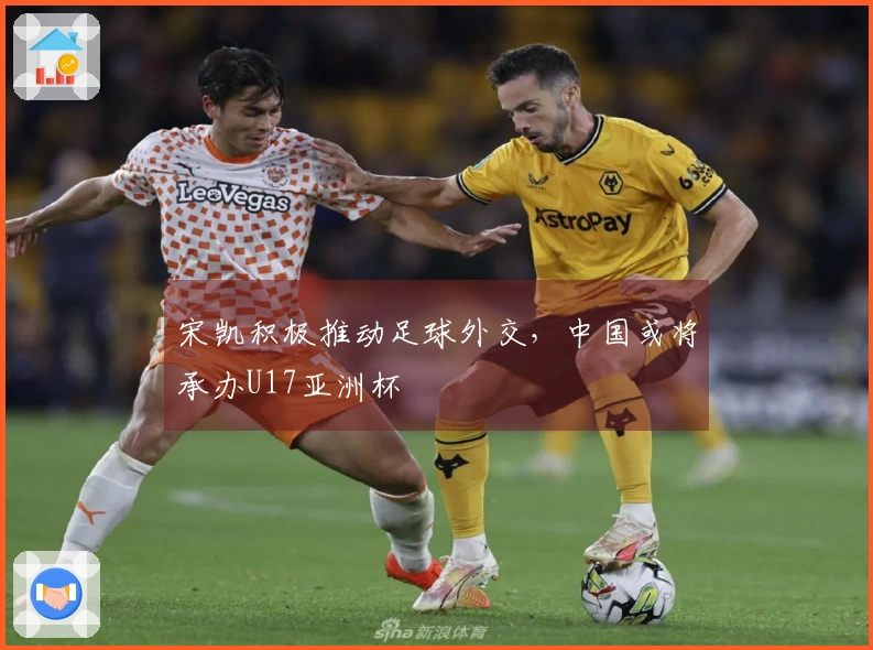 宋凯积极推动足球外交，中国或将承办U17亚洲杯