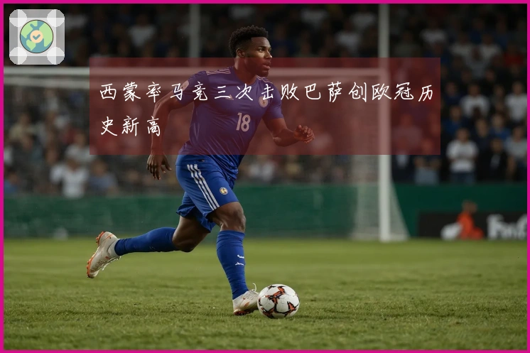 西蒙率马竞三次击败巴萨创欧冠历史新高