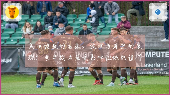 关注健康的吉米、波津与库里的表现：明年战力虽受影响但依然值得期待