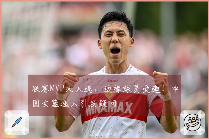联赛MVP未入选，边缘球员受邀！中国女篮选人引发疑问