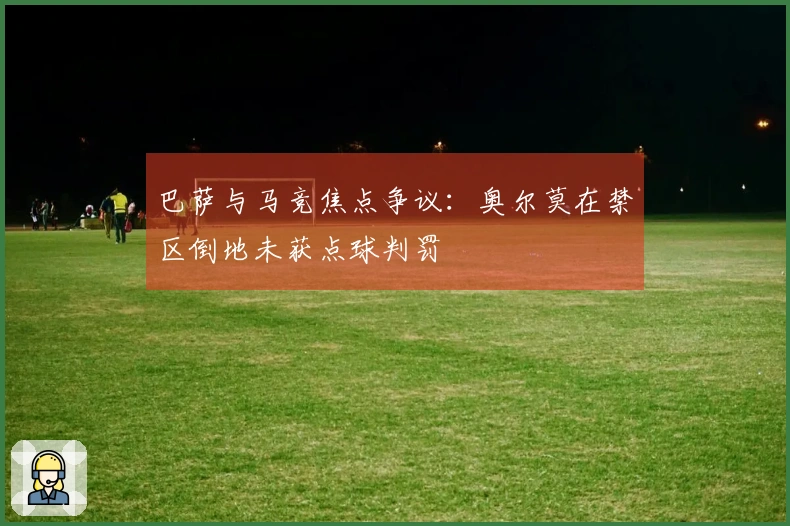 巴萨与马竞焦点争议：奥尔莫在禁区倒地未获点球判罚