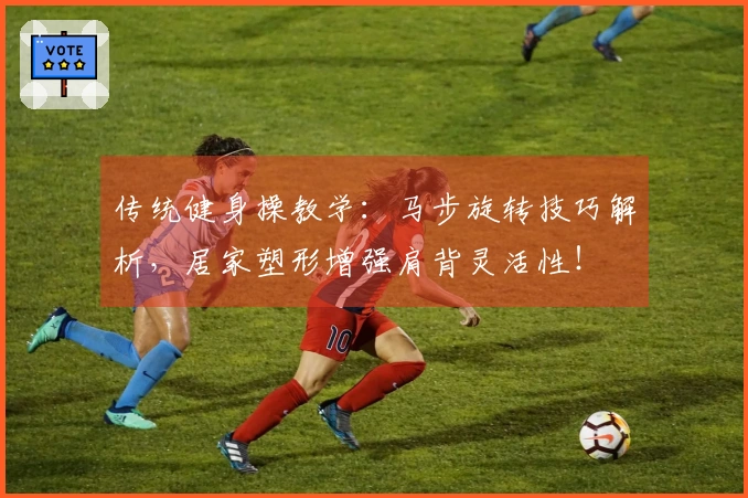 传统健身操教学：马步旋转技巧解析，居家塑形增强肩背灵活性！