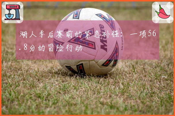 湖人季后赛前的紧急补强：一项56.8分的冒险行动