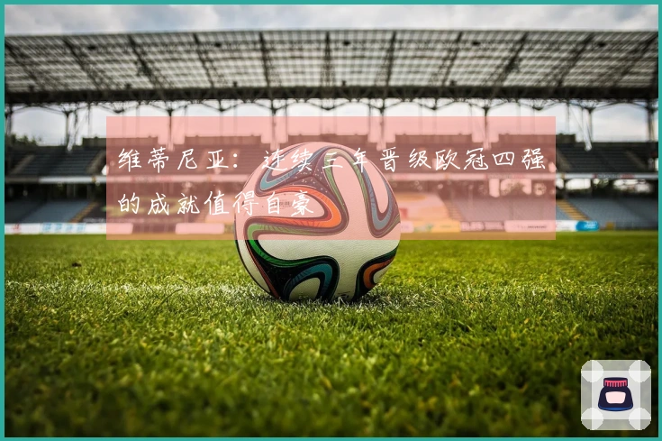 维蒂尼亚：连续三年晋级欧冠四强的成就值得自豪
