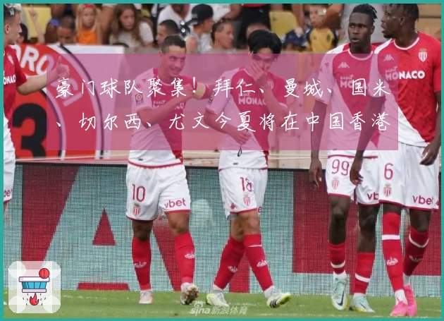 豪门球队聚集！拜仁、曼城、国米、切尔西、尤文今夏将在中国香港进行季前热身赛