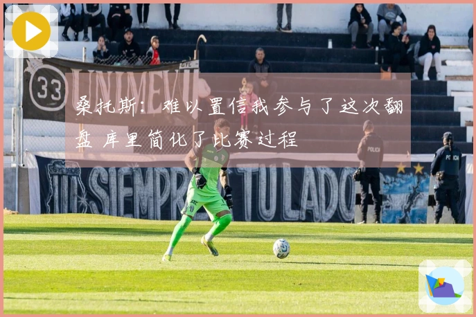 桑托斯：难以置信我参与了这次翻盘 库里简化了比赛过程