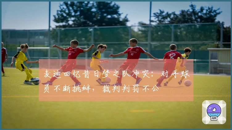 麦迪回忆昔日梦之队冲突：对手球员不断挑衅，裁判判罚不公