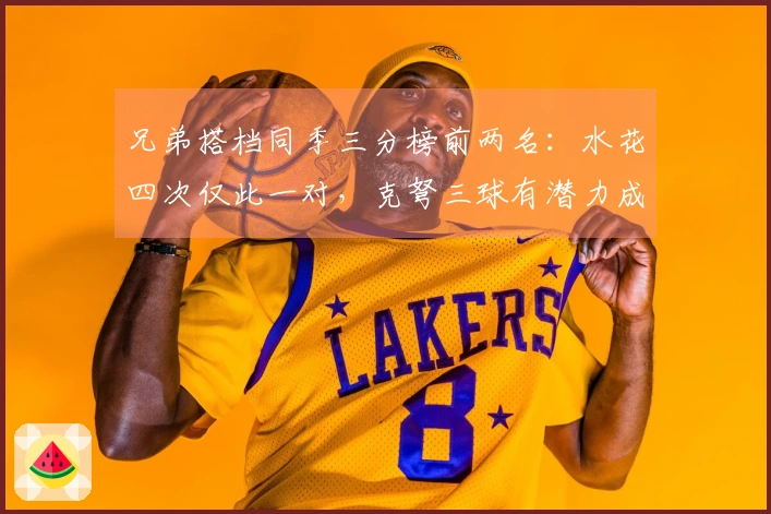 兄弟搭档同季三分榜前两名：水花四次仅此一对，克弩三球有潜力成为第二对