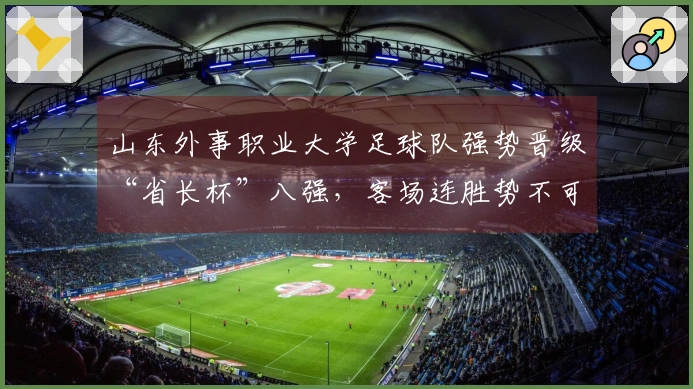 山东外事职业大学足球队强势晋级“省长杯”八强，客场连胜势不可挡！