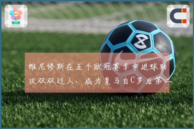 维尼修斯在五个欧冠赛季中进球助攻双双过人，成为皇马自C罗后第二位达成此成就的球员