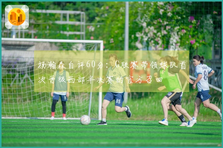 杨瀚森自评60分：G联赛带领球队首次晋级西部半决赛的官方召回
