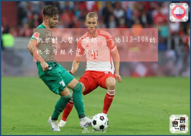 凯尔特人替补崛起：一场113-108的机会与经济学分析