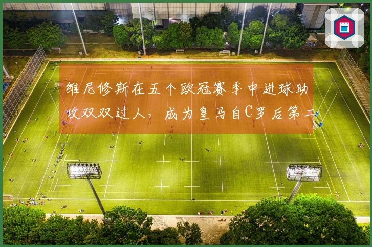 维尼修斯在五个欧冠赛季中进球助攻双双过人，成为皇马自C罗后第二位达成此成就的球员