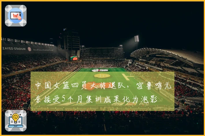 中国女篮四员大将退队，宫鲁鸣无奈接受5个月集训成果化为泡影