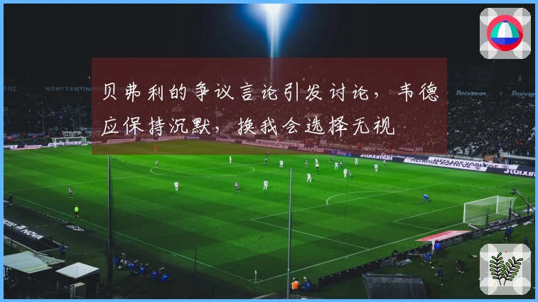 贝弗利的争议言论引发讨论，韦德应保持沉默，换我会选择无视