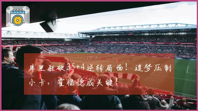 库里狂砍35+4逆转局面！追梦压制小卡，霍福德成关键！