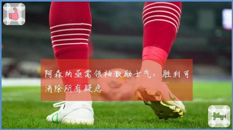 阿森纳亟需领袖激励士气，胜利可消除所有疑虑