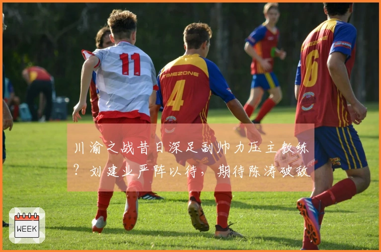川渝之战昔日深足副帅力压主教练？刘建业严阵以待，期待陈涛破敌