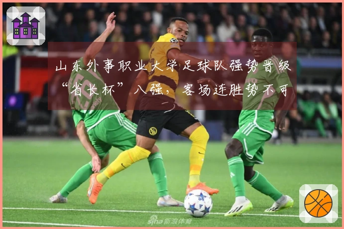 山东外事职业大学足球队强势晋级“省长杯”八强，客场连胜势不可挡！