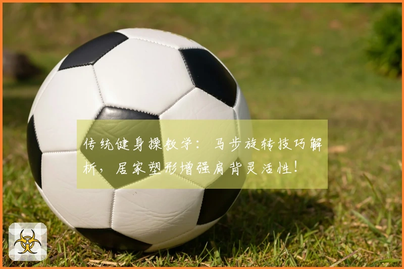 传统健身操教学：马步旋转技巧解析，居家塑形增强肩背灵活性！