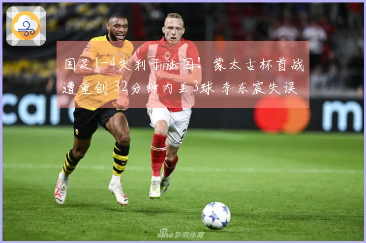 国足1-4失利于法国！蒙太古杯首战遭重创 32分钟内丢3球 李东宸失误致胜利失望