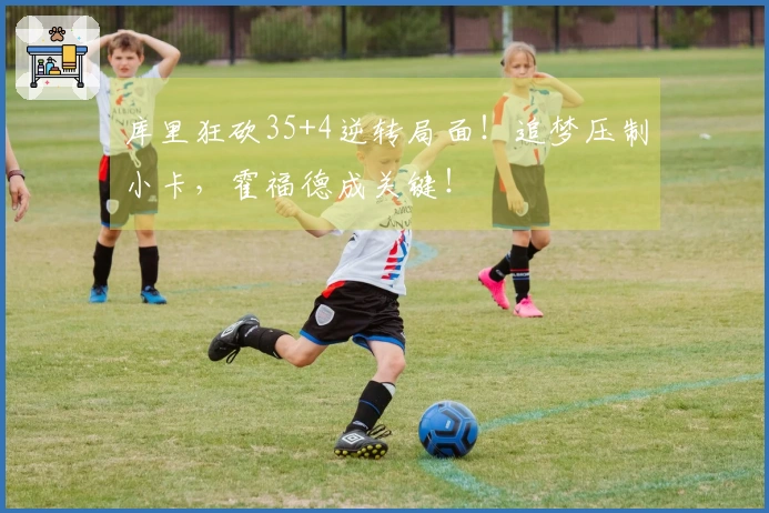 库里狂砍35+4逆转局面！追梦压制小卡，霍福德成关键！