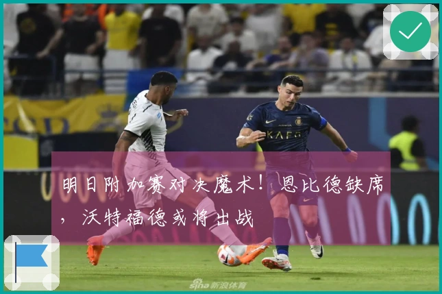 明日附加赛对决魔术！恩比德缺席，沃特福德或将出战