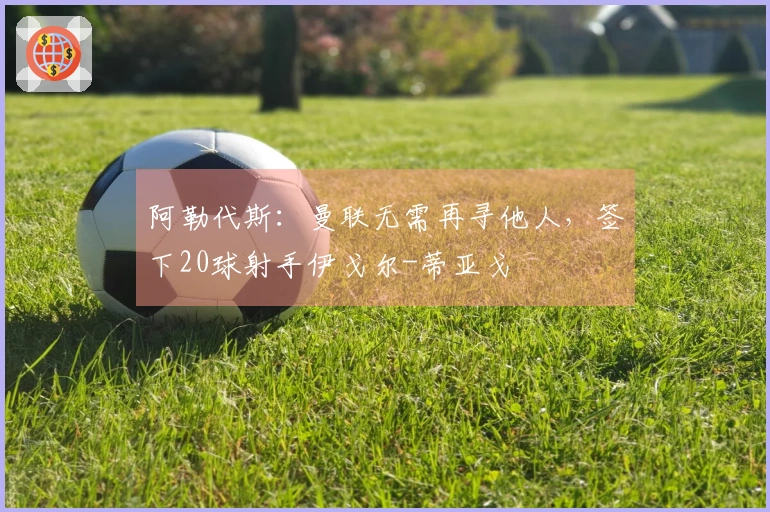 阿勒代斯：曼联无需再寻他人，签下20球射手伊戈尔-蒂亚戈